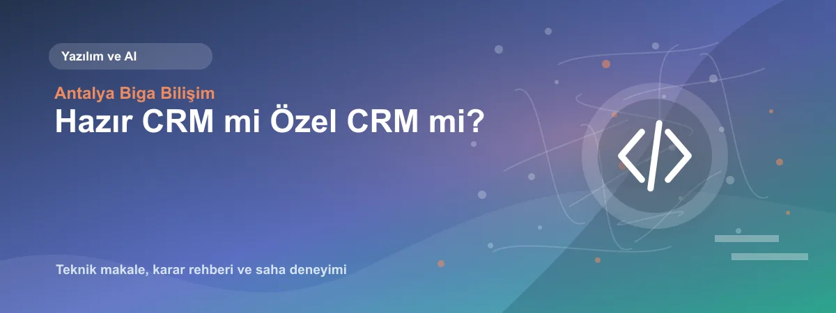 Hazır CRM mi Özel CRM mi? - Antalya Biga Bilişim teknik makale görseli