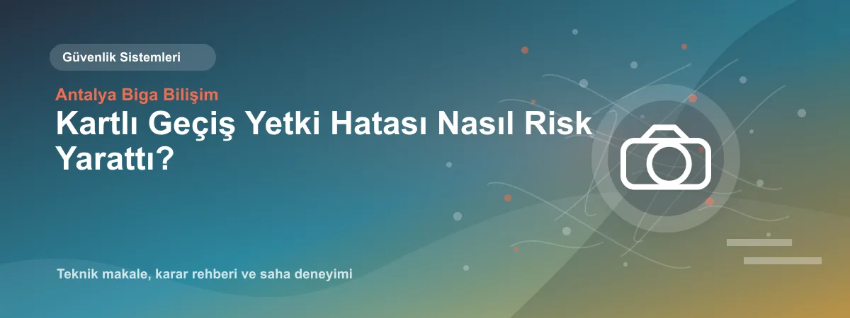 Kartlı Geçiş Yetki Hatası Nasıl Risk Yarattı? - Antalya Biga Bilişim teknik makale görseli