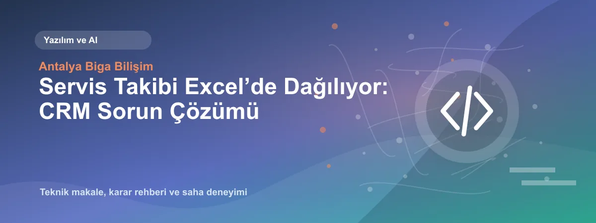 Servis Takibi Excel’de Dağılıyor: CRM Sorun Çözümü - Antalya Biga Bilişim teknik makale görseli